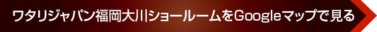 ワタリジャパン福岡大川ショールームをGoogleマップで見る