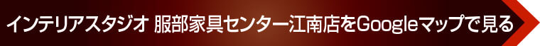 インテリアスタジオ 服部家具センター江南店をGoogleマップで見る