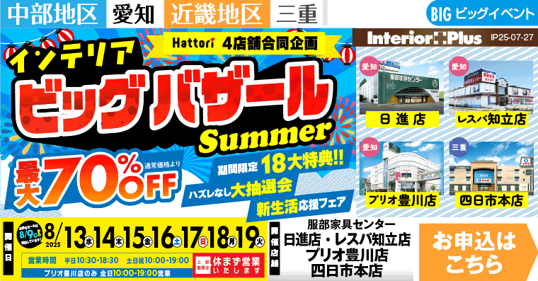 サマー・インテリアビッグバザール　インテリアスタジオ 服部家具センター 4店舗合同【日進店・レスパ知立店・プリオ豊川店・四日市本店】