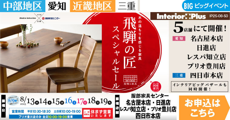 飛騨の匠スペシャルセール　インテリアスタジオ 服部家具センター 5店舗合同【名古屋本店・日進店・レスパ知立店・プリオ豊川店・四日市本店】