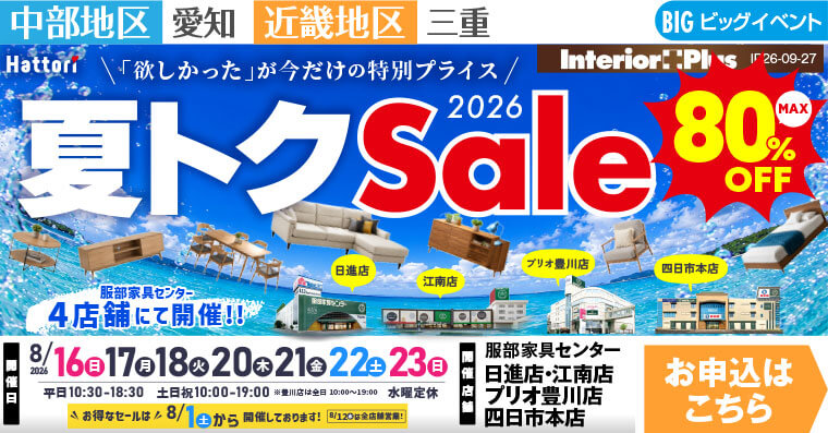 夏トクセール　インテリアスタジオ 服部家具センター 4店舗合同【日進店・江南店・プリオ豊川店・四日市本店】