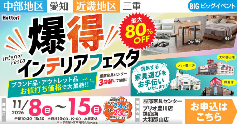 爆得 インテリアフェスタ｜インテリアスタジオ 服部家具センター 3店舗合同【プリオ豊川店・鈴鹿店・大和郡山店】